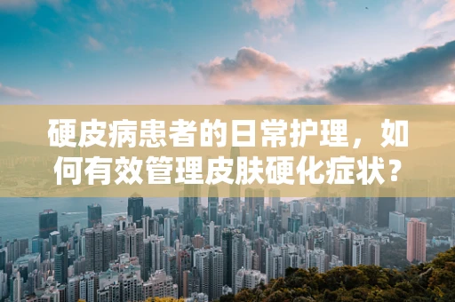 硬皮病患者的日常护理，如何有效管理皮肤硬化症状？