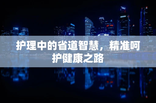 护理中的省道智慧，精准呵护健康之路