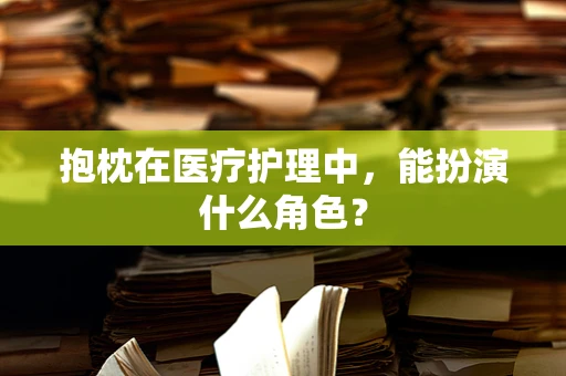 抱枕在医疗护理中，能扮演什么角色？