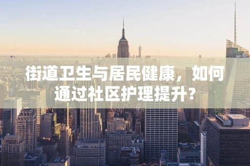 街道卫生与居民健康，如何通过社区护理提升？
