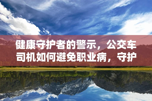 健康守护者的警示，公交车司机如何避免职业病，守护乘客安全？