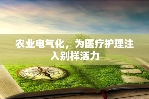 农业电气化，为医疗护理注入别样活力