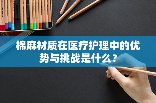 棉麻材质在医疗护理中的优势与挑战是什么？
