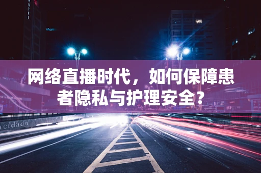网络直播时代，如何保障患者隐私与护理安全？