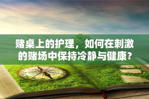 赌桌上的护理，如何在刺激的赌场中保持冷静与健康？