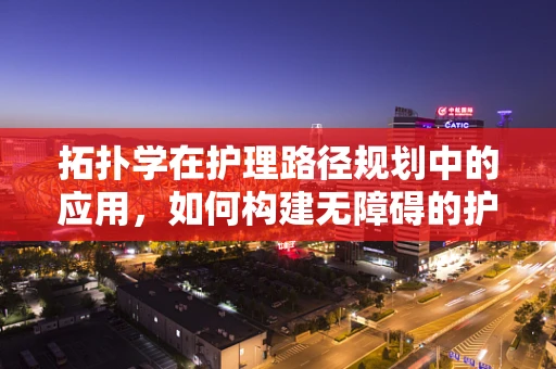 拓扑学在护理路径规划中的应用，如何构建无障碍的护理空间？