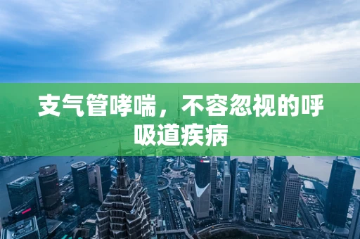 支气管哮喘，不容忽视的呼吸道疾病