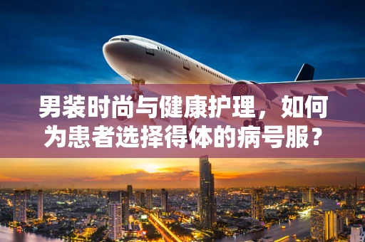 男装时尚与健康护理，如何为患者选择得体的病号服？