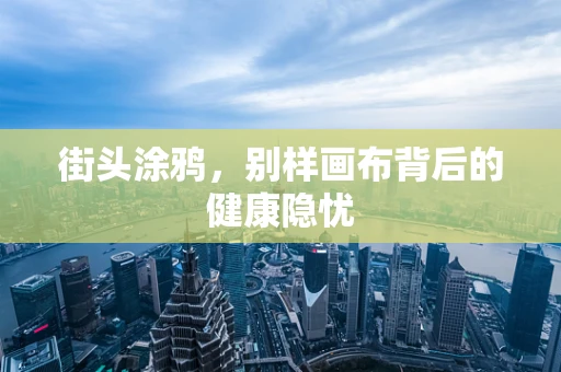 街头涂鸦，别样画布背后的健康隐忧