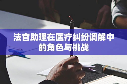 法官助理在医疗纠纷调解中的角色与挑战