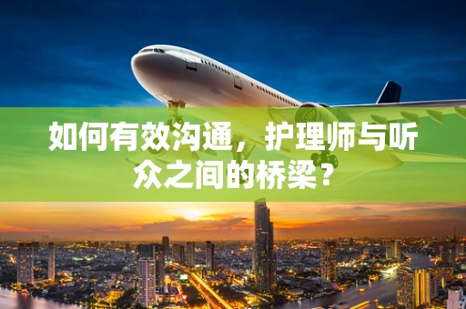 如何有效沟通，护理师与听众之间的桥梁？
