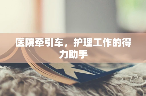 医院牵引车，护理工作的得力助手