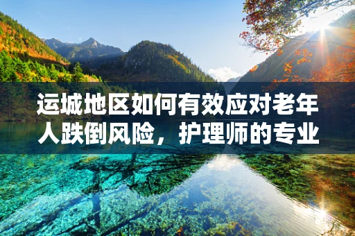 运城地区如何有效应对老年人跌倒风险，护理师的专业视角