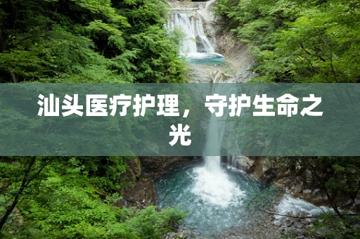 汕头医疗护理，守护生命之光