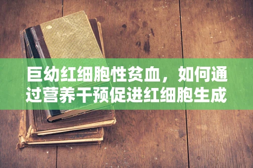 巨幼红细胞性贫血，如何通过营养干预促进红细胞生成？