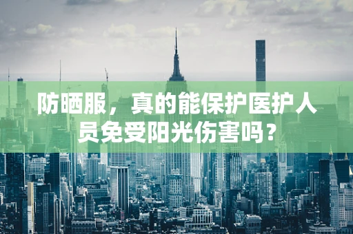 防晒服，真的能保护医护人员免受阳光伤害吗？