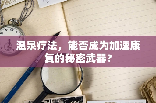 温泉疗法，能否成为加速康复的秘密武器？