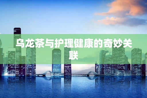 乌龙茶与护理健康的奇妙关联