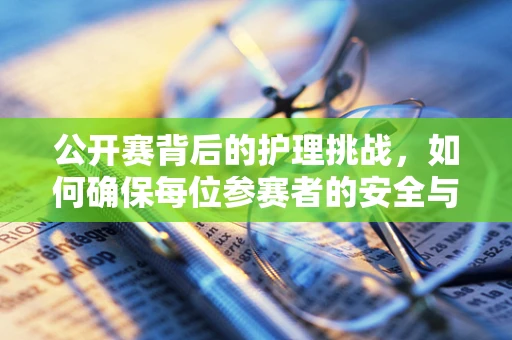 公开赛背后的护理挑战，如何确保每位参赛者的安全与舒适？