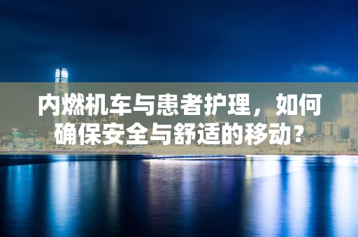 内燃机车与患者护理，如何确保安全与舒适的移动？