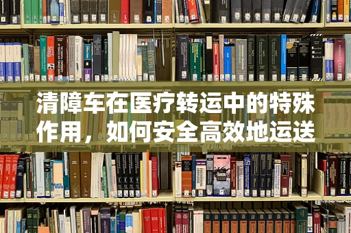 清障车在医疗转运中的特殊作用，如何安全高效地运送重症患者？
