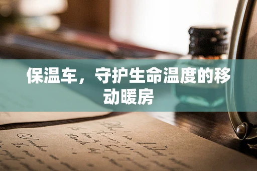 保温车，守护生命温度的移动暖房