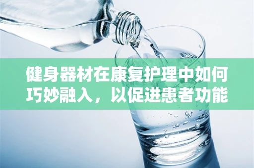 健身器材在康复护理中如何巧妙融入，以促进患者功能恢复？