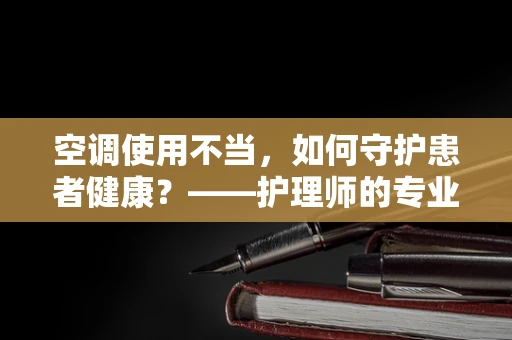 空调使用不当，如何守护患者健康？——护理师的专业视角