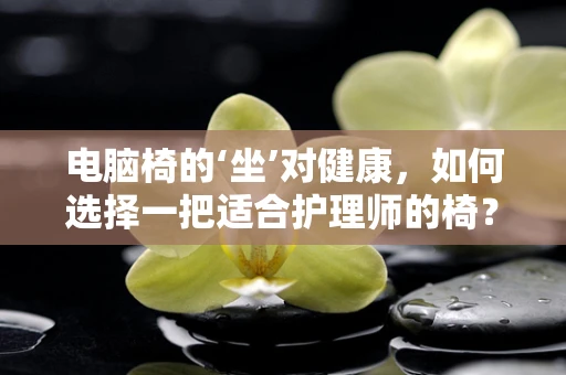 电脑椅的‘坐’对健康，如何选择一把适合护理师的椅？