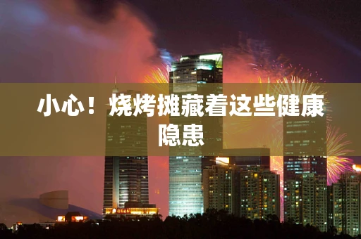 小心！烧烤摊藏着这些健康隐患