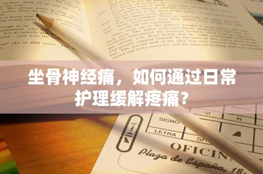 坐骨神经痛，如何通过日常护理缓解疼痛？