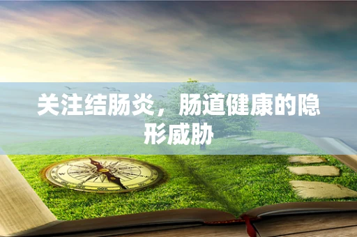 关注结肠炎，肠道健康的隐形威胁