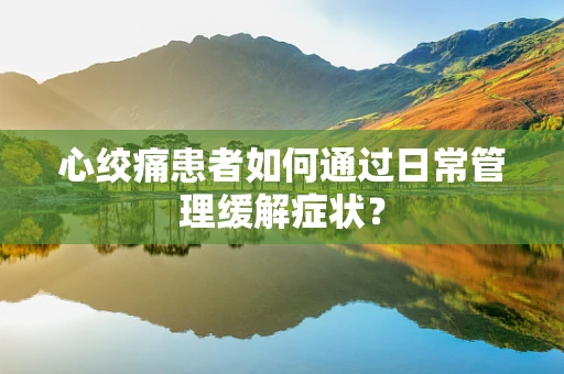 心绞痛患者如何通过日常管理缓解症状？