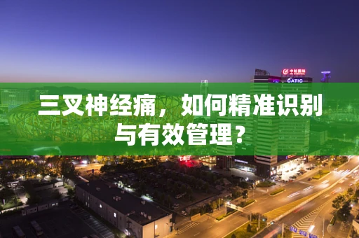三叉神经痛，如何精准识别与有效管理？