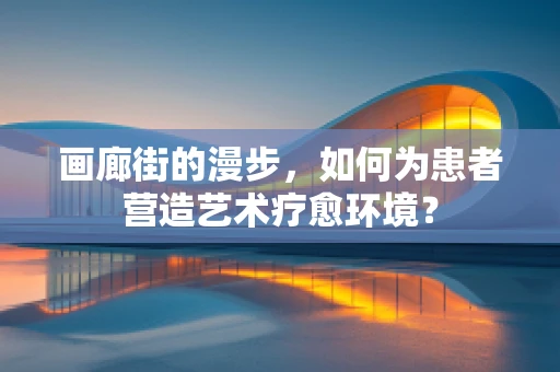 画廊街的漫步，如何为患者营造艺术疗愈环境？