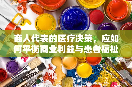 商人代表的医疗决策，应如何平衡商业利益与患者福祉？