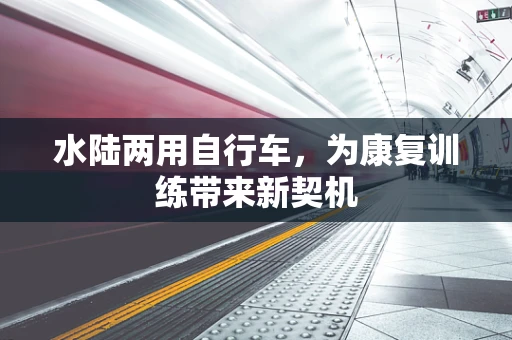 水陆两用自行车，为康复训练带来新契机
