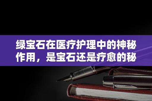 绿宝石在医疗护理中的神秘作用，是宝石还是疗愈的秘密？
