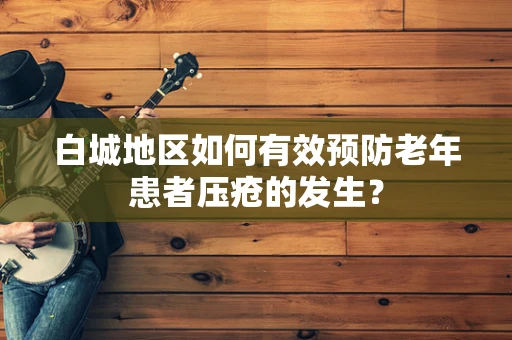 白城地区如何有效预防老年患者压疮的发生？