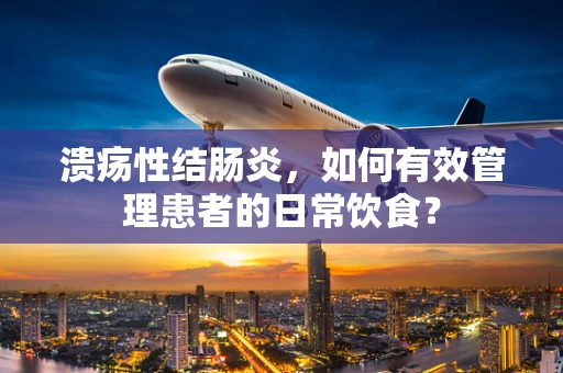 溃疡性结肠炎，如何有效管理患者的日常饮食？
