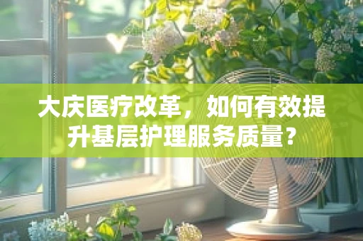 大庆医疗改革，如何有效提升基层护理服务质量？