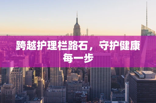 跨越护理栏路石，守护健康每一步