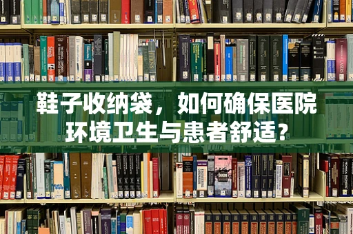 鞋子收纳袋，如何确保医院环境卫生与患者舒适？