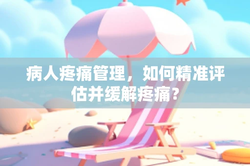 病人疼痛管理，如何精准评估并缓解疼痛？