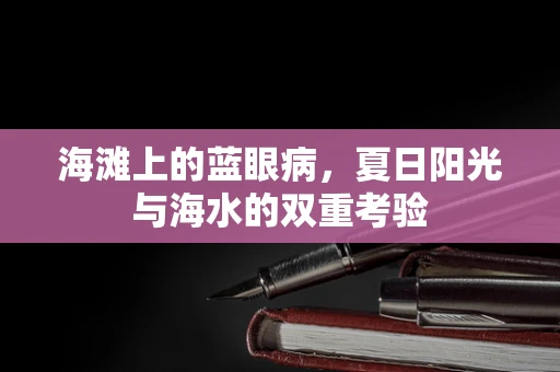海滩上的蓝眼病，夏日阳光与海水的双重考验