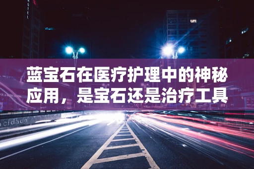 蓝宝石在医疗护理中的神秘应用，是宝石还是治疗工具？