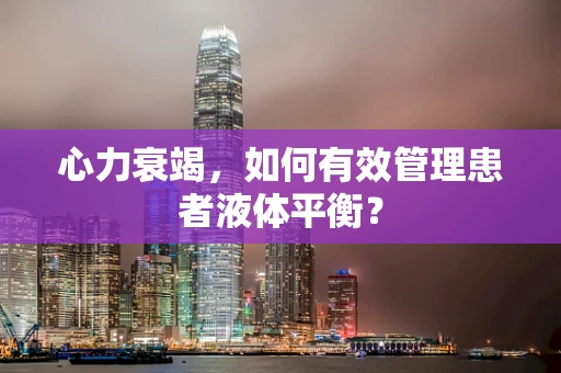 心力衰竭，如何有效管理患者液体平衡？