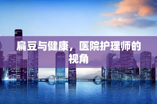 扁豆与健康，医院护理师的视角