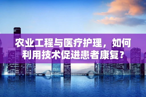 农业工程与医疗护理，如何利用技术促进患者康复？