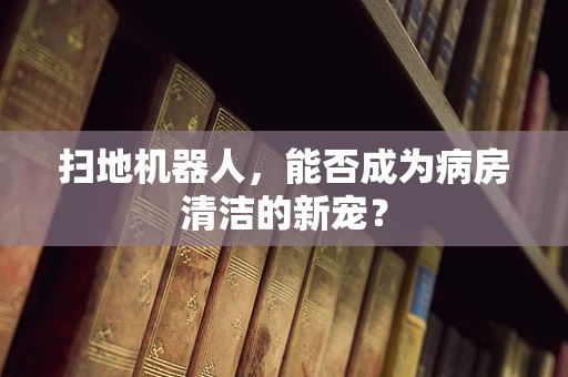 扫地机器人，能否成为病房清洁的新宠？